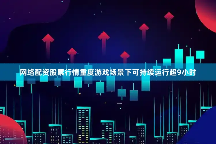 网络配资股票行情重度游戏场景下可持续运行超9小时