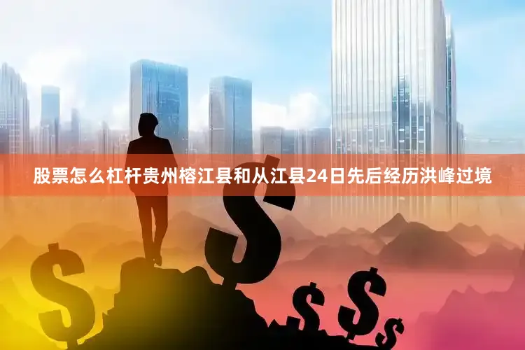 股票怎么杠杆贵州榕江县和从江县24日先后经历洪峰过境