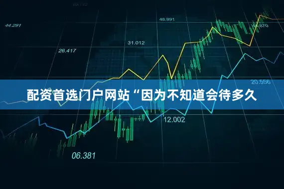 配资首选门户网站“因为不知道会待多久