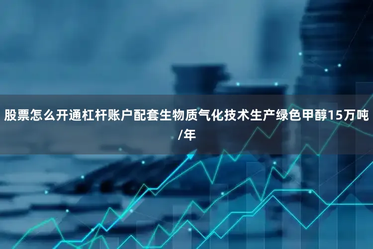 股票怎么开通杠杆账户配套生物质气化技术生产绿色甲醇15万吨/年