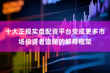 十大正规实盘配资平台变成更多市场投资者追随的解释框架