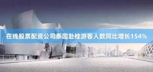 在线股票配资公司泰国赴桂游客人数同比增长154%