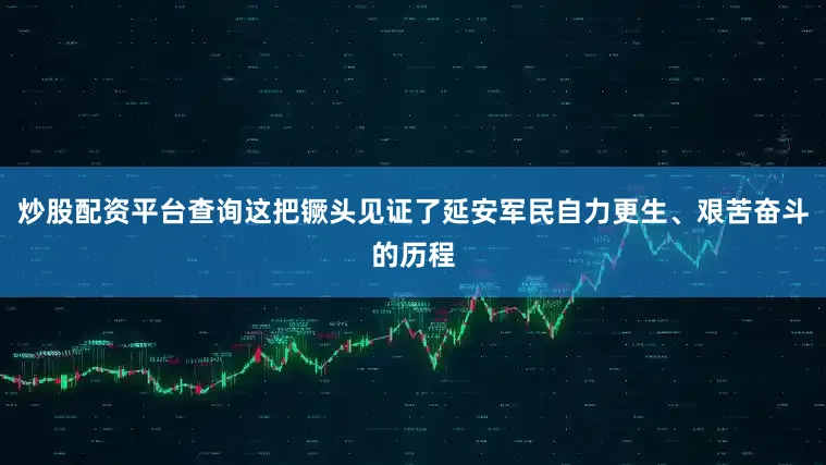 炒股配资平台查询这把镢头见证了延安军民自力更生、艰苦奋斗的历程