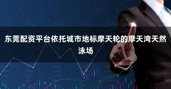 东莞配资平台依托城市地标摩天轮的摩天湾天然泳场
