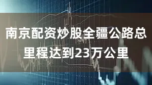 南京配资炒股全疆公路总里程达到23万公里
