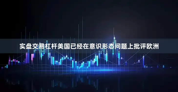 实盘交易杠杆美国已经在意识形态问题上批评欧洲