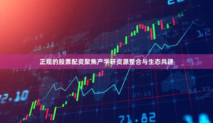 正规的股票配资聚焦产学研资源整合与生态共建