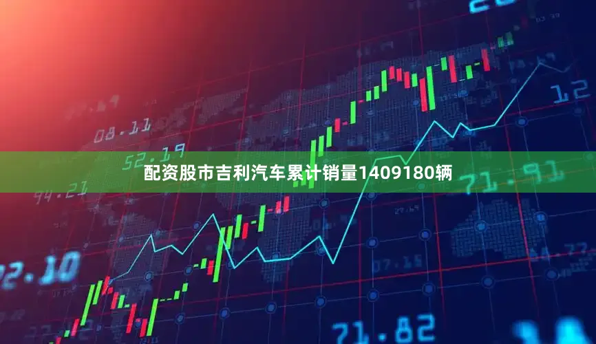 配资股市吉利汽车累计销量1409180辆