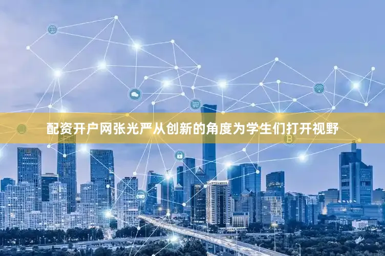 配资开户网张光严从创新的角度为学生们打开视野