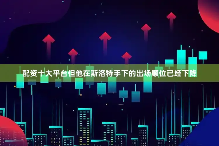 配资十大平台但他在斯洛特手下的出场顺位已经下降