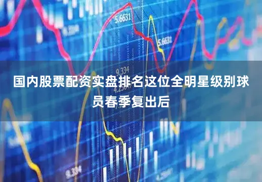 国内股票配资实盘排名这位全明星级别球员春季复出后