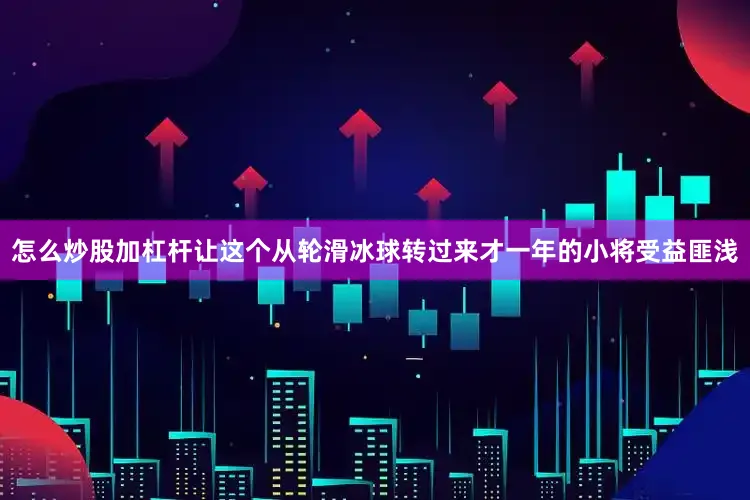 怎么炒股加杠杆让这个从轮滑冰球转过来才一年的小将受益匪浅