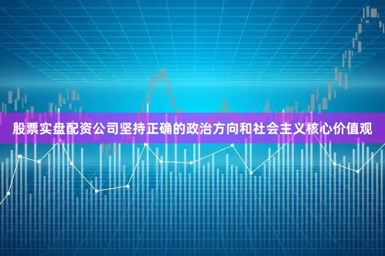 股票实盘配资公司坚持正确的政治方向和社会主义核心价值观