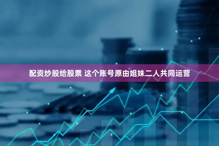 配资炒股给股票 这个账号原由姐妹二人共同运营
