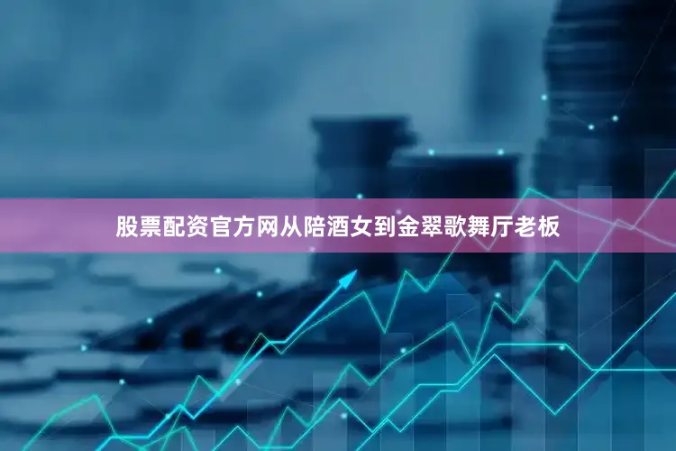 股票配资官方网从陪酒女到金翠歌舞厅老板