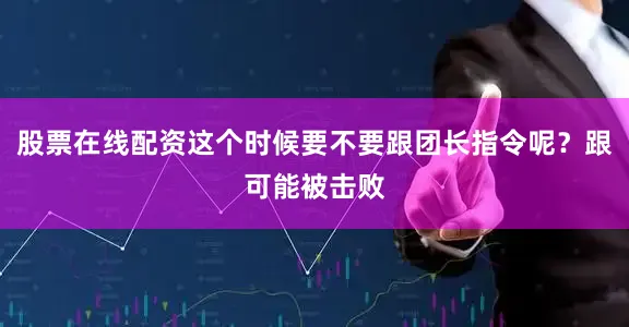 股票在线配资这个时候要不要跟团长指令呢？跟可能被击败
