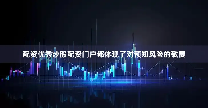 配资优秀炒股配资门户都体现了对预知风险的敬畏