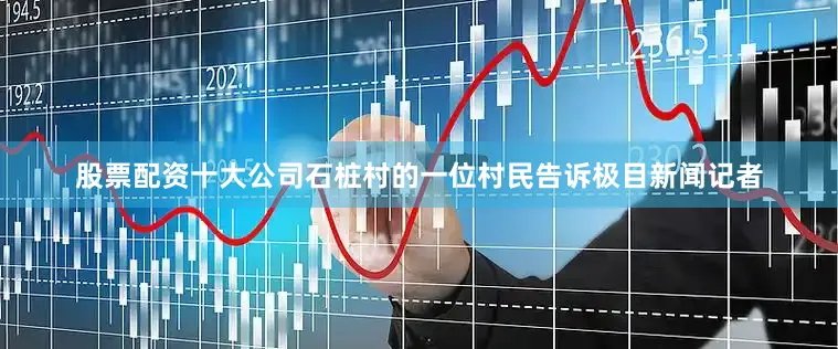 股票配资十大公司石桩村的一位村民告诉极目新闻记者