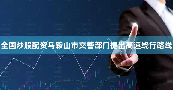 全国炒股配资马鞍山市交警部门提出高速绕行路线