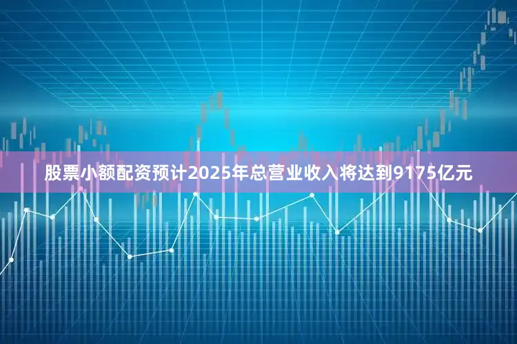 股票小额配资预计2025年总营业收入将达到9175亿元