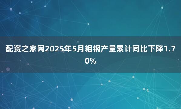 配资之家网2025年5月粗钢产量累计同比下降1.70%