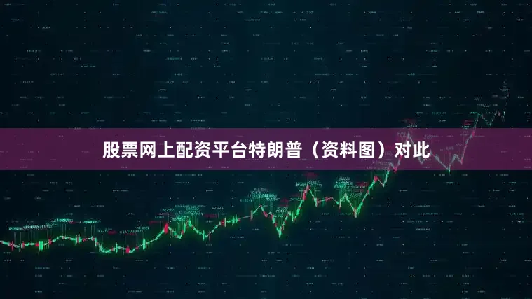 股票网上配资平台特朗普（资料图）对此