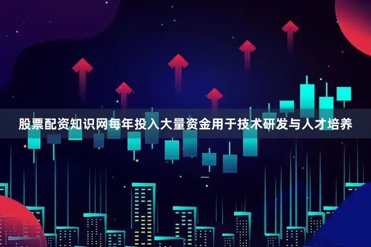 股票配资知识网每年投入大量资金用于技术研发与人才培养