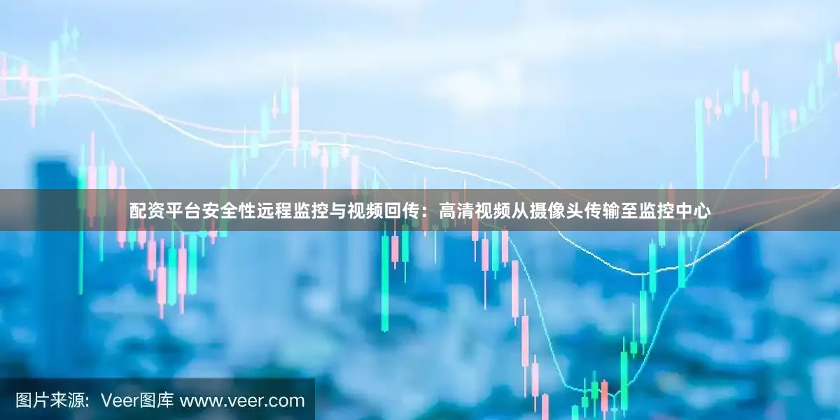 配资平台安全性远程监控与视频回传：高清视频从摄像头传输至监控中心