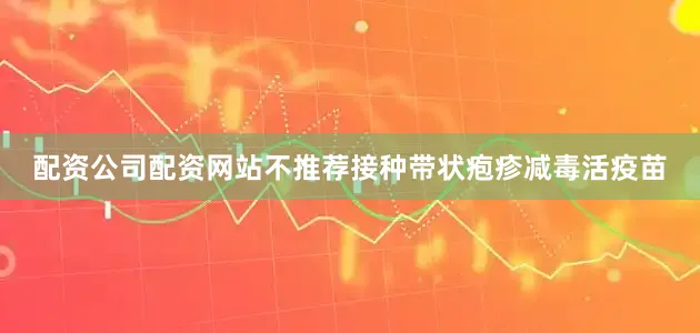 配资公司配资网站不推荐接种带状疱疹减毒活疫苗