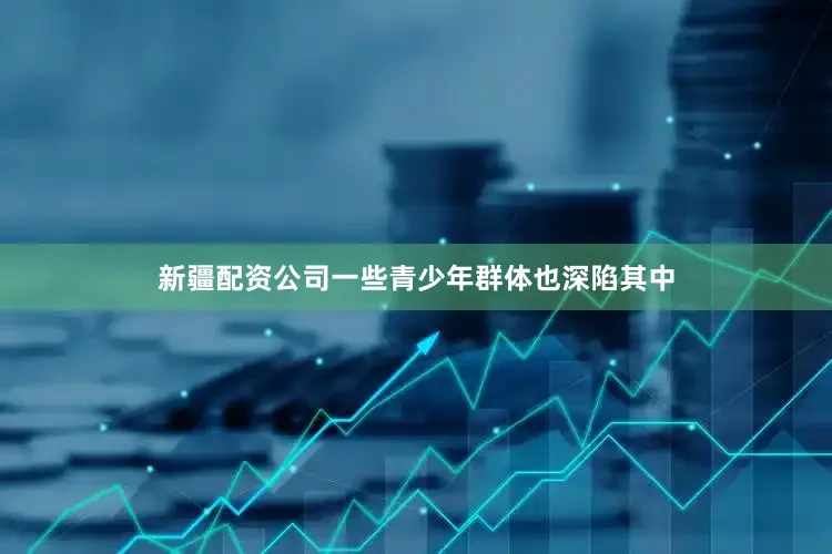 新疆配资公司一些青少年群体也深陷其中