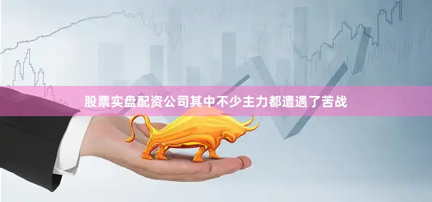 股票实盘配资公司其中不少主力都遭遇了苦战