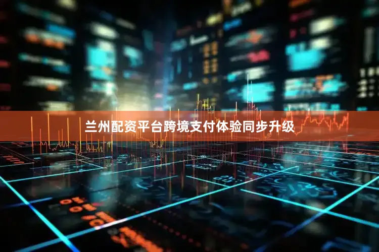 兰州配资平台跨境支付体验同步升级