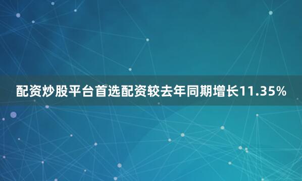 配资炒股平台首选配资较去年同期增长11.35%