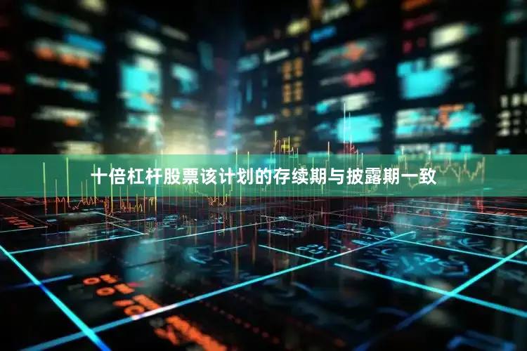 十倍杠杆股票该计划的存续期与披露期一致