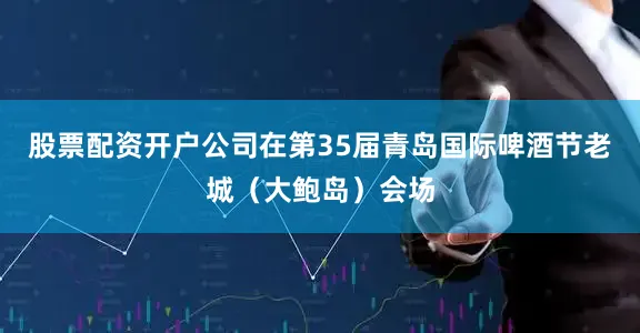 股票配资开户公司在第35届青岛国际啤酒节老城（大鲍岛）会场