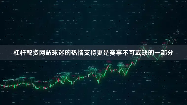 杠杆配资网站球迷的热情支持更是赛事不可或缺的一部分