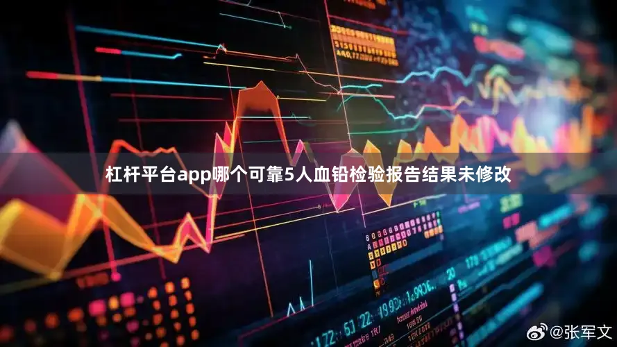 杠杆平台app哪个可靠5人血铅检验报告结果未修改