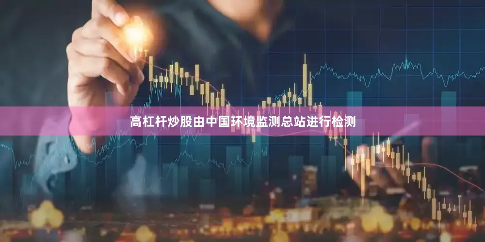 高杠杆炒股由中国环境监测总站进行检测