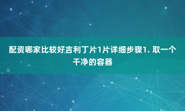 配资哪家比较好吉利丁片1片详细步骤1. 取一个干净的容器