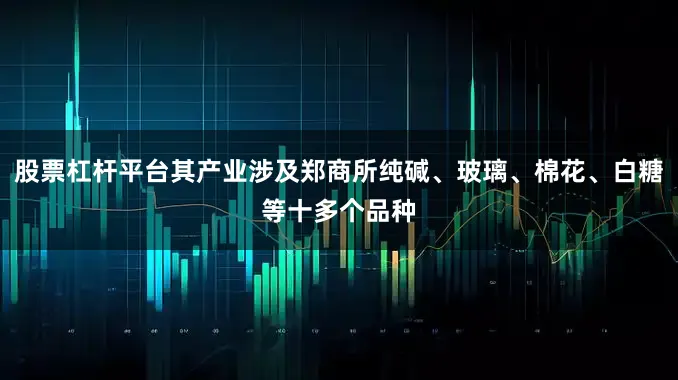 股票杠杆平台其产业涉及郑商所纯碱、玻璃、棉花、白糖等十多个品种