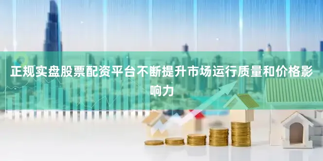正规实盘股票配资平台不断提升市场运行质量和价格影响力
