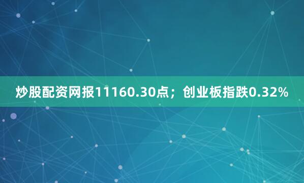 炒股配资网报11160.30点；创业板指跌0.32%
