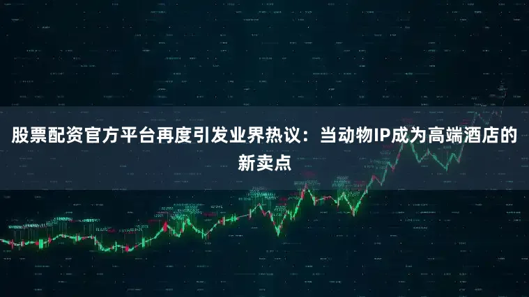 股票配资官方平台再度引发业界热议：当动物IP成为高端酒店的新卖点