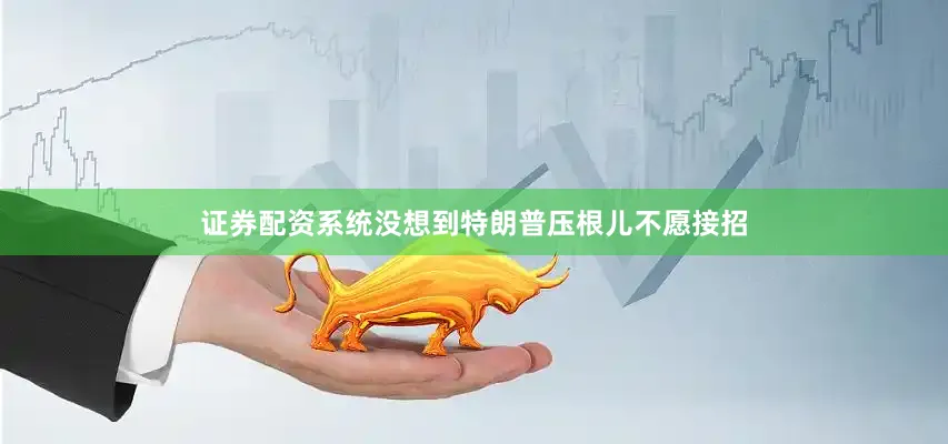 证券配资系统没想到特朗普压根儿不愿接招