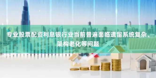 专业股票配资利息银行业当前普遍面临遗留系统复杂、架构老化等问题