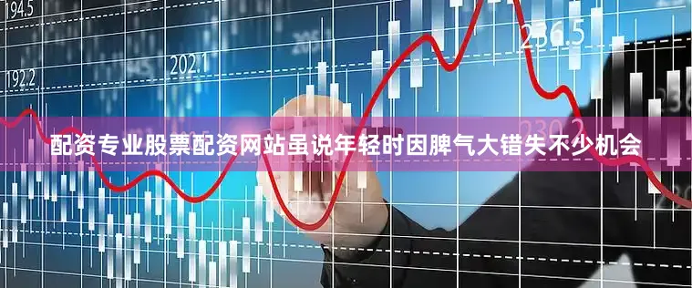 配资专业股票配资网站虽说年轻时因脾气大错失不少机会