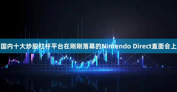 国内十大炒股杠杆平台在刚刚落幕的Nintendo Direct直面会上