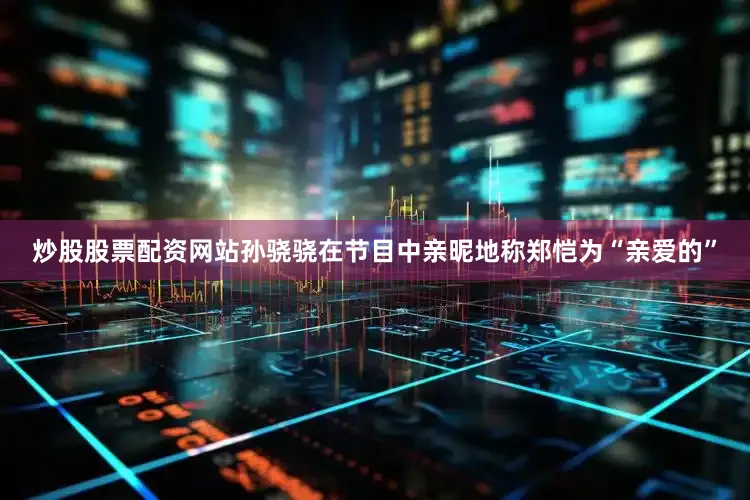炒股股票配资网站孙骁骁在节目中亲昵地称郑恺为“亲爱的”