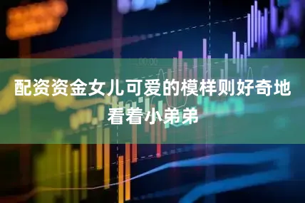 配资资金女儿可爱的模样则好奇地看着小弟弟