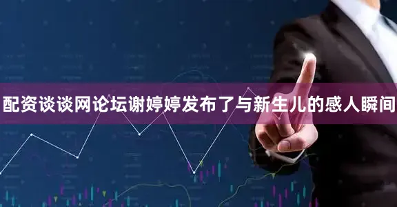 配资谈谈网论坛谢婷婷发布了与新生儿的感人瞬间